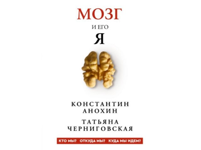 К. Анохин, Т. Черниговская «Мозг и его “Я”. Кто мы? Откуда мы? Куда мы идем?», изд. АСТ